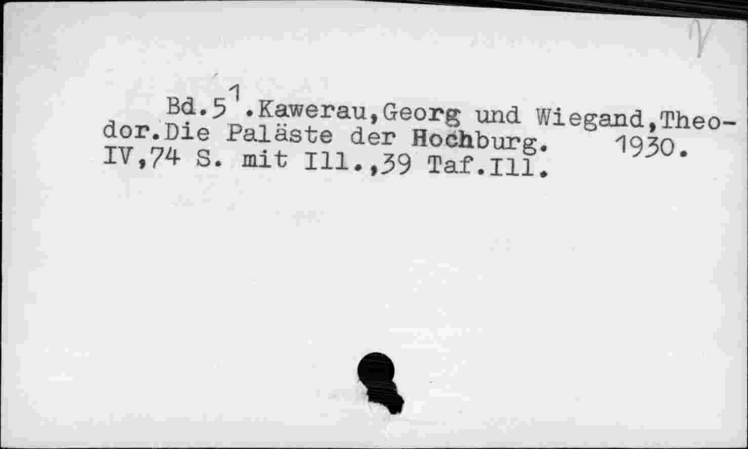 ﻿H
Bd.5 .Kawerau,Georg und Wiegand,Theodor. Die Paläste der Hochburg. 1930. IV,74 S. mit Ill.,39 Taf.111.